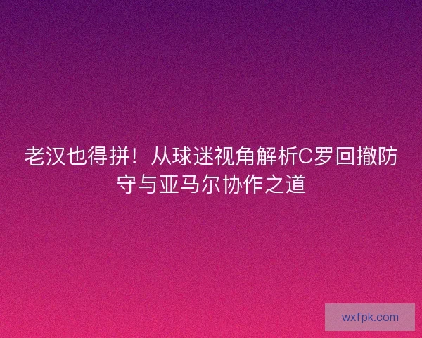 老汉也得拼!从球迷视角解析C罗回撤防守与亚马尔协作之道 老汉也得拼!从球迷视角解析C罗回撤防守与亚马尔协作之道