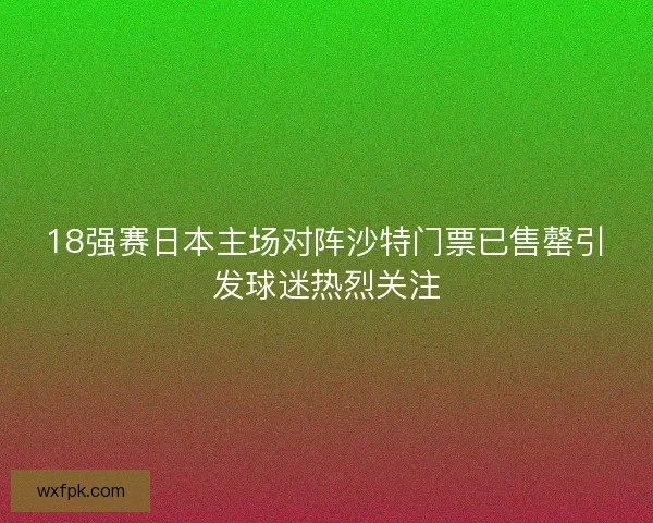 18强赛日本主场对阵沙特门票已售罄引发球迷热烈关注 18强赛日本主场对阵沙特门票已售罄引发球迷热烈关注