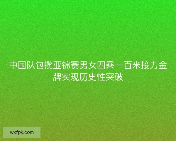中国队包揽亚锦赛男女四乘一百米接力金牌实现历史性突破 中国队包揽亚锦赛男女四乘一百米接力金牌实现历史性突破