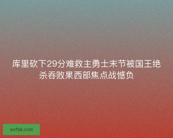 库里砍下29分难救主勇士末节被国王绝杀吞败果西部焦点战憾负 库里砍下29分难救主勇士末节被国王绝杀吞败果西部焦点战憾负