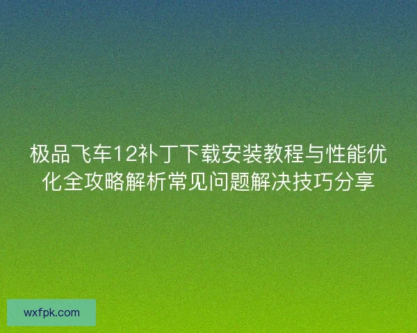 极品飞车12补丁下载安装教程与性能优化全攻略解析常见问题解决技巧分享