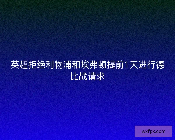 英超拒绝利物浦和埃弗顿提前1天进行德比战请求 英超拒绝利物浦和埃弗顿提前1天进行德比战请求