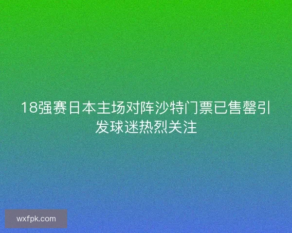 18强赛日本主场对阵沙特门票已售罄引发球迷热烈关注 18强赛日本主场对阵沙特门票已售罄引发球迷热烈关注