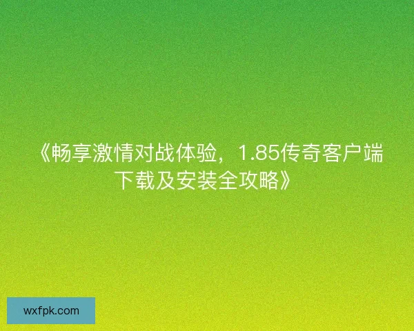 《畅享激情对战体验，1.85传奇客户端下载及安装全攻略》