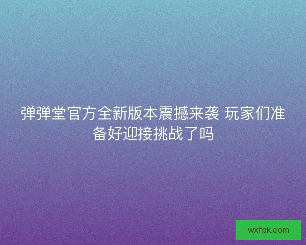 弹弹堂官方全新版本震撼来袭 玩家们准备好迎接挑战了吗