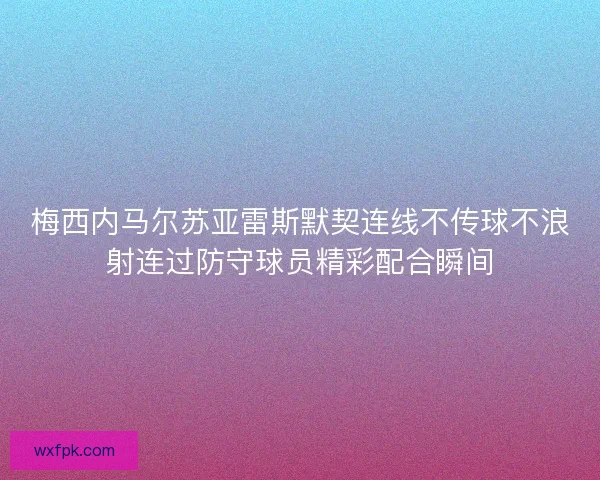 梅西内马尔苏亚雷斯默契连线不传球不浪射连过防守球员精彩配合瞬间
