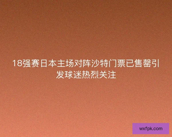 18强赛日本主场对阵沙特门票已售罄引发球迷热烈关注