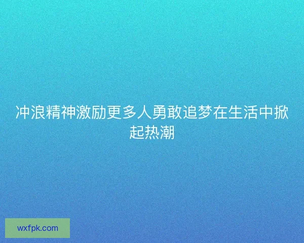 冲浪精神激励更多人勇敢追梦在生活中掀起热潮