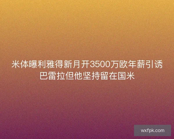 米体曝利雅得新月开3500万欧年薪引诱巴雷拉但他坚持留在国米 米体曝利雅得新月开3500万欧年薪引诱巴雷拉但他坚持留在国米