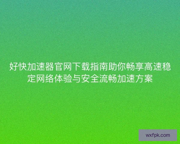 好快加速器官网下载指南助你畅享高速稳定网络体验与安全流畅加速方案